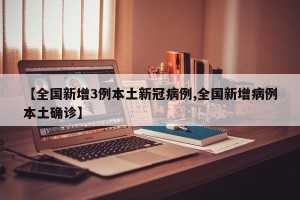 【全国新增3例本土新冠病例,全国新增病例本土确诊】
