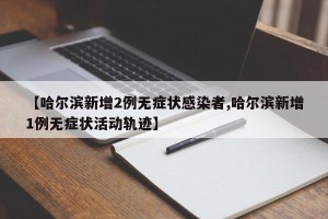 【哈尔滨新增2例无症状感染者,哈尔滨新增1例无症状活动轨迹】