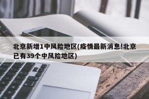 北京新增1中风险地区(疫情最新消息!北京已有39个中风险地区)