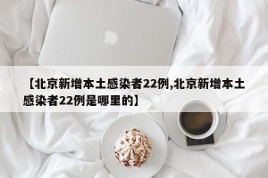 【北京新增本土感染者22例,北京新增本土感染者22例是哪里的】