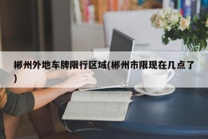 郴州外地车牌限行区域(郴州市限现在几点了)