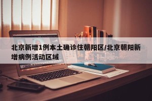北京新增1例本土确诊住朝阳区/北京朝阳新增病例活动区域