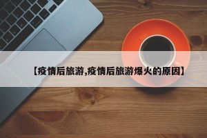 【疫情后旅游,疫情后旅游爆火的原因】