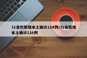 31省份新增本土确诊124例/31省新增本土确诊126例
