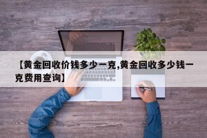 【黄金回收价钱多少一克,黄金回收多少钱一克费用查询】