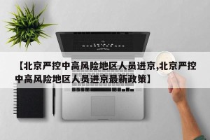 【北京严控中高风险地区人员进京,北京严控中高风险地区人员进京最新政策】