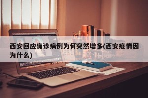 西安回应确诊病例为何突然增多(西安疫情因为什么)