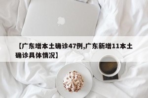 【广东增本土确诊47例,广东新增11本土确诊具体情况】