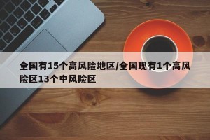 全国有15个高风险地区/全国现有1个高风险区13个中风险区