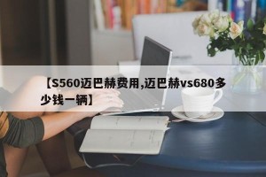 【S560迈巴赫费用,迈巴赫vs680多少钱一辆】