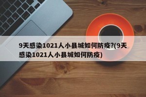 9天感染1021人小县城如何防疫?(9天感染1021人小县城如何防疫)