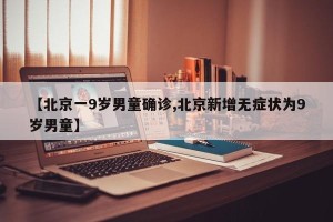 【北京一9岁男童确诊,北京新增无症状为9岁男童】