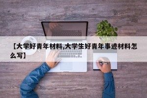 【大学好青年材料,大学生好青年事迹材料怎么写】