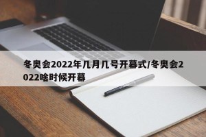 冬奥会2022年几月几号开幕式/冬奥会2022啥时候开幕