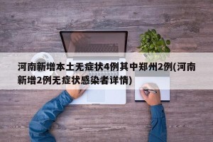 河南新增本土无症状4例其中郑州2例(河南新增2例无症状感染者详情)