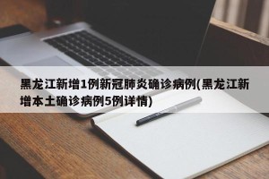 黑龙江新增1例新冠肺炎确诊病例(黑龙江新增本土确诊病例5例详情)