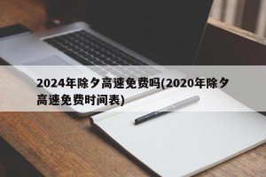 2024年除夕高速免费吗(2020年除夕高速免费时间表)