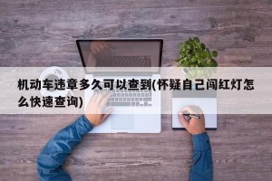 机动车违章多久可以查到(怀疑自己闯红灯怎么快速查询)