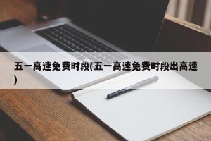 五一高速免费时段(五一高速免费时段出高速)