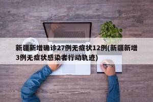 新疆新增确诊27例无症状12例(新疆新增3例无症状感染者行动轨迹)