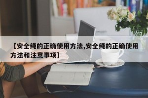【安全绳的正确使用方法,安全绳的正确使用方法和注意事项】