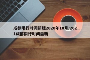成都限行时间新规2020年10月/2021成都限行时间最新