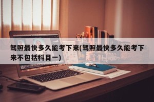 驾照最快多久能考下来(驾照最快多久能考下来不包括科目一)
