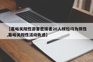 【嘉峪关阳性游客密接者26人核检均为阴性,嘉峪关阳性活动轨迹】