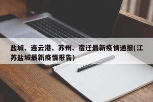 盐城、连云港、苏州、宿迁最新疫情通报(江苏盐城最新疫情报告)