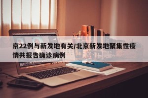 京22例与新发地有关/北京新发地聚集性疫情共报告确诊病例