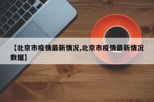 【北京市疫情最新情况,北京市疫情最新情况数据】