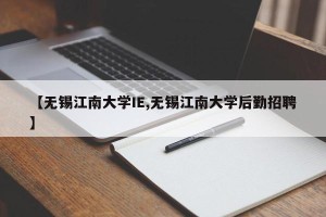 【无锡江南大学IE,无锡江南大学后勤招聘】