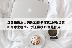 江苏新增本土确诊23例无症状19例/江苏新增本土确诊23例无症状19例是什么