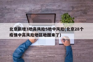 北京新增3地高风险5地中风险(北京28个疫情中高风险地区地图来了)