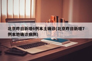 北京昨日新增6例本土确诊(北京昨日新增7例本地确诊病例)