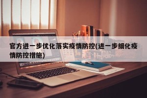 官方进一步优化落实疫情防控(进一步细化疫情防控措施)