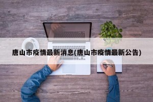 唐山市疫情最新消息(唐山市疫情最新公告)