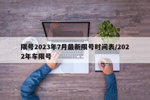 限号2023年7月最新限号时间表/2022年车限号