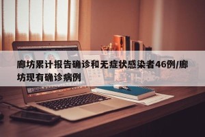 廊坊累计报告确诊和无症状感染者46例/廊坊现有确诊病例