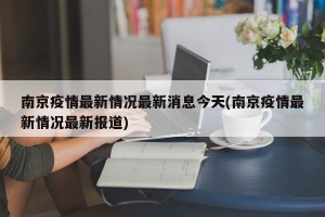 南京疫情最新情况最新消息今天(南京疫情最新情况最新报道)
