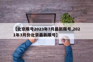 【北京限号2023年7月最新限号,2021年3月份北京最新限号】