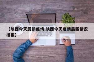 【陕西今天最新疫情,陕西今天疫情最新情况播报】