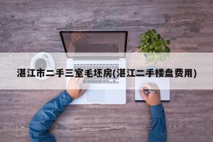 湛江市二手三室毛坯房(湛江二手楼盘费用)