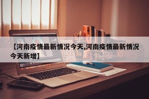 【河南疫情最新情况今天,河南疫情最新情况今天新增】