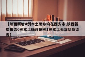 【陕西新增4例本土确诊均在西安市,陕西新增报告6例本土确诊病例1例本土无症状感染者】