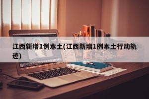 江西新增1例本土(江西新增1例本土行动轨迹)