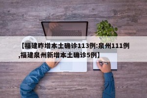 【福建昨增本土确诊113例:泉州111例,福建泉州新增本土确诊5例】