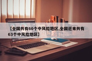 【全国共有60个中风险地区,全国近来共有63个中风险地区】