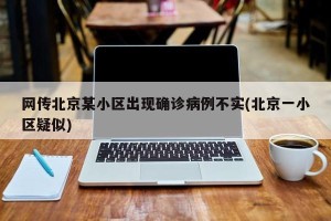 网传北京某小区出现确诊病例不实(北京一小区疑似)