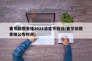 春节放假安排2021法定节假日(春节放假安排公布时间)
